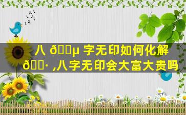 八 🐵 字无印如何化解 🌷 ,八字无印会大富大贵吗